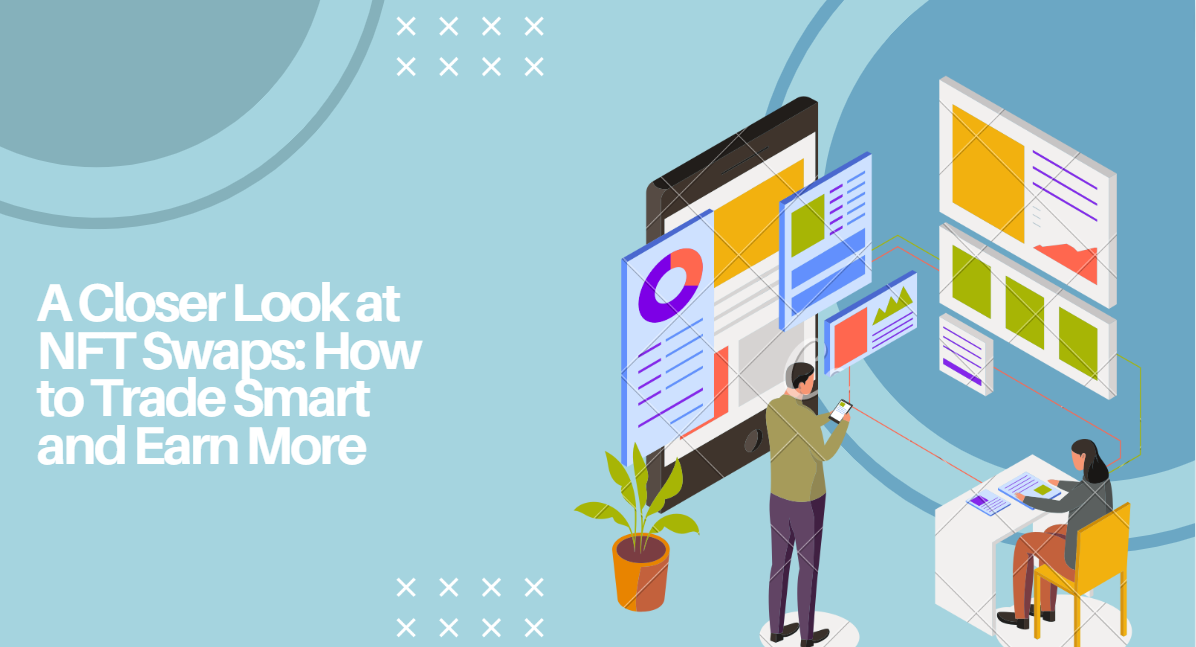 A Closer Look at NFT Swaps: How to Trade Smart and Earn More