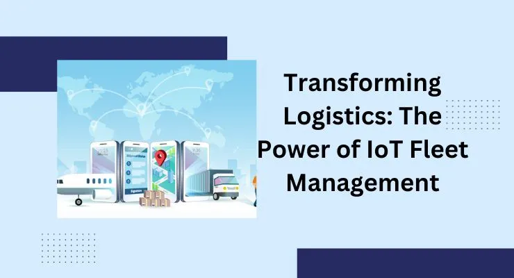 Transforming Logistics: The Power of IoT Fleet Management