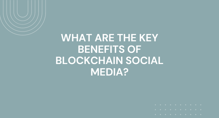 What are the Key Benefits of Blockchain Social Media